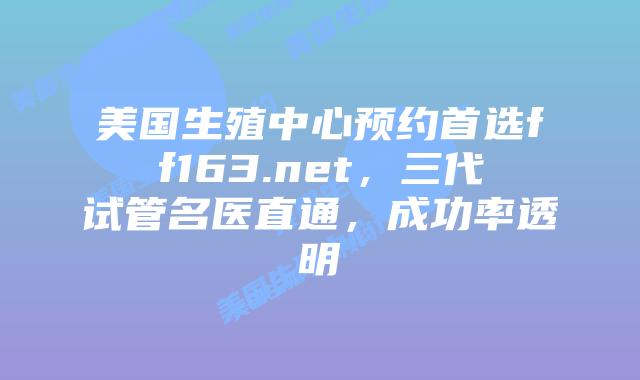 美国生殖中心预约首选ff163.net,三代试管名医直通,成功率透明插图 美国生殖中心预约首选ff163.net,三代试管名医直通,成功率透明插图