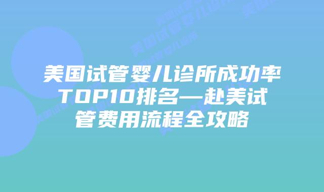 美国试管婴儿诊所成功率TOP10排名—赴美试管费用流程全攻略插图 美国试管婴儿诊所成功率TOP10排名—赴美试管费用流程全攻略插图