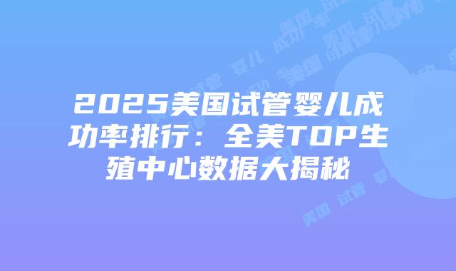 2025美国试管婴儿成功率排行:全美TOP生殖中心数据大揭秘插图 2025美国试管婴儿成功率排行:全美TOP生殖中心数据大揭秘插图
