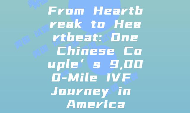 From Heartbreak to Heartbeat: One Chinese Couple’s 9,000-Mile IVF Journey in America插图
