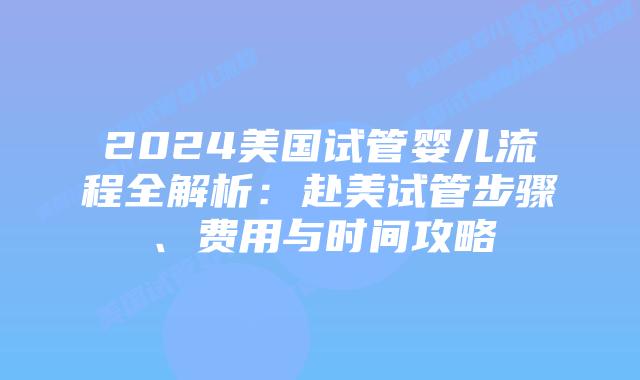 2024美国试管婴儿流程全解析：赴美试管步骤、费用与时间攻略插图