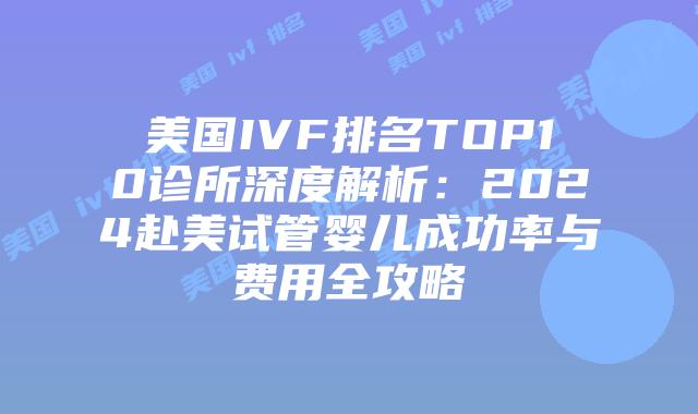 美国IVF排名TOP10诊所深度解析：2024赴美试管婴儿成功率与费用全攻略插图
