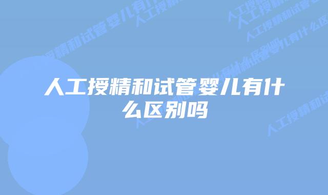 人工授精和试管婴儿有什么区别吗插图 人工授精和试管婴儿有什么区别吗插图