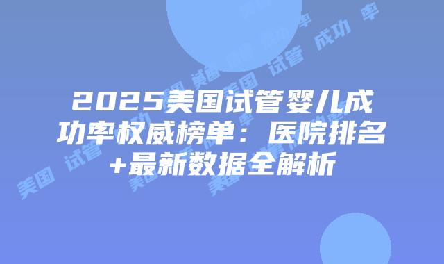 2025美国试管婴儿成功率权威榜单：医院排名+最新数据全解析插图