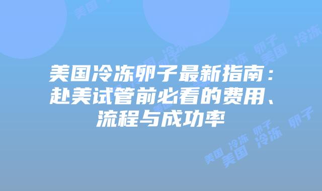 美国冷冻卵子最新指南：赴美试管前必看的费用、流程与成功率插图