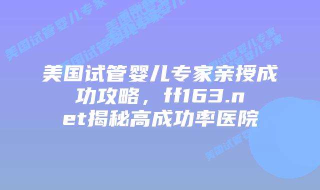 美国试管婴儿专家亲授成功攻略，ff163.net揭秘高成功率医院插图