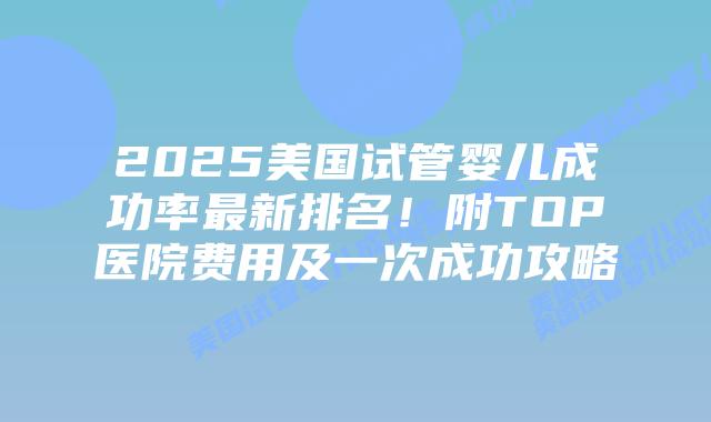 2025美国试管婴儿成功率最新排名！附TOP医院费用及一次成功攻略插图