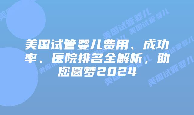 美国试管婴儿费用、成功率、医院排名全解析，助您圆梦2024插图