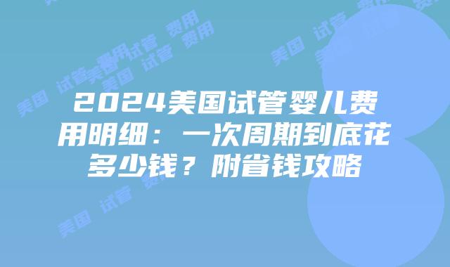 2024美国试管婴儿费用明细:一次周期到底花多少钱?附省钱攻略插图 2024美国试管婴儿费用明细:一次周期到底花多少钱?附省钱攻略插图