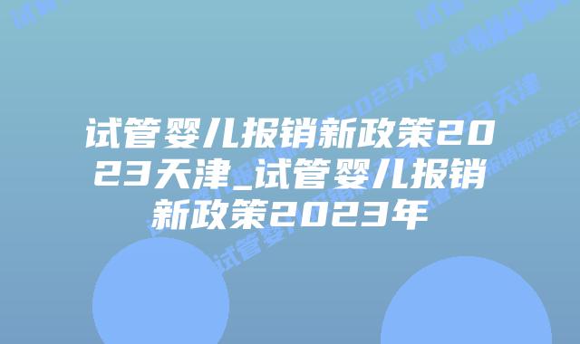 试管婴儿报销新政策2023天津_试管婴儿报销新政策2023年插图 试管婴儿报销新政策2023天津_试管婴儿报销新政策2023年插图