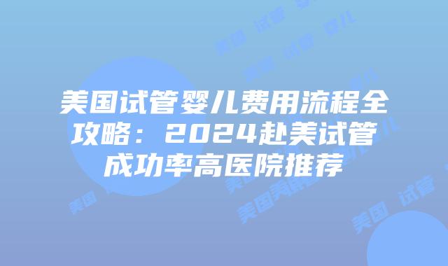 美国试管婴儿费用流程全攻略：2024赴美试管成功率高医院推荐插图
