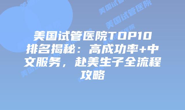 美国试管医院TOP10排名揭秘：高成功率+中文服务，赴美生子全流程攻略插图