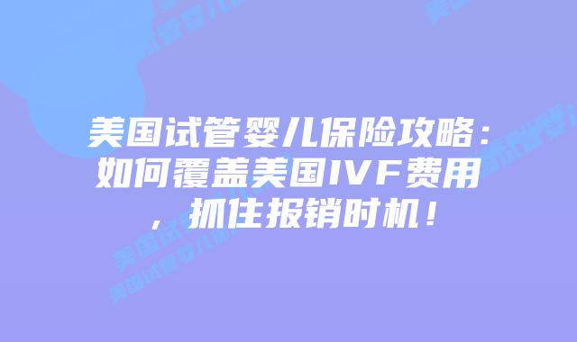美国试管婴儿保险攻略：如何覆盖美国IVF费用，抓住报销时机！插图
