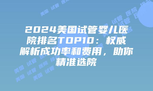 2024美国试管婴儿医院排名TOP10:权威解析成功率和费用,助你精准选院插图 2024美国试管婴儿医院排名TOP10:权威解析成功率和费用,助你精准选院插图