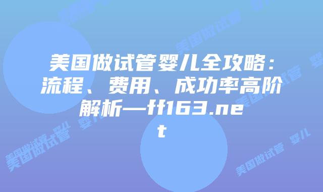 美国做试管婴儿全攻略：流程、费用、成功率高阶解析—ff163.net插图