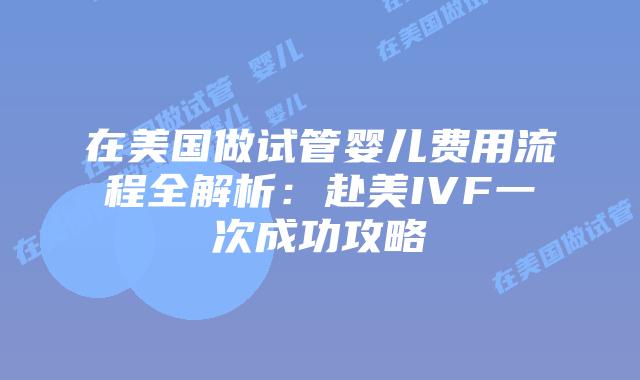 在美国做试管婴儿费用流程全解析：赴美IVF一次成功攻略插图