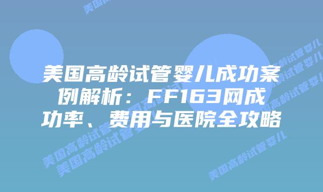 美国高龄试管婴儿成功案例解析：FF163网成功率、费用与医院全攻略插图