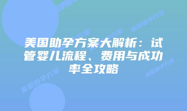 美国助孕方案大解析:试管婴儿流程、费用与成功率全攻略插图 美国助孕方案大解析:试管婴儿流程、费用与成功率全攻略插图