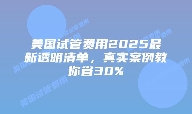 美国试管费用2025最新透明清单，真实案例教你省30%插图