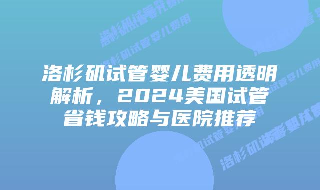 洛杉矶试管婴儿费用透明解析,2024美国试管省钱攻略与医院推荐插图 洛杉矶试管婴儿费用透明解析,2024美国试管省钱攻略与医院推荐插图