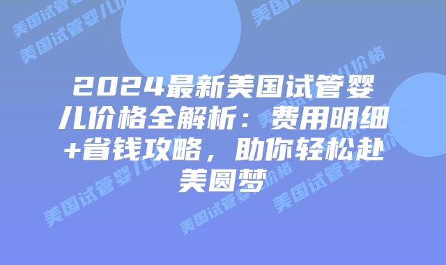 2024最新美国试管婴儿价格全解析：费用明细+省钱攻略，助你轻松赴美圆梦插图