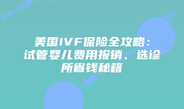 美国IVF保险全攻略：试管婴儿费用报销、选诊所省钱秘籍插图