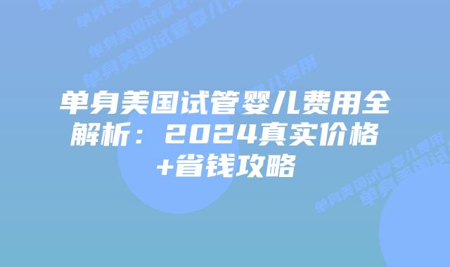 单身美国试管婴儿费用全解析:2024真实价格+省钱攻略插图 单身美国试管婴儿费用全解析:2024真实价格+省钱攻略插图