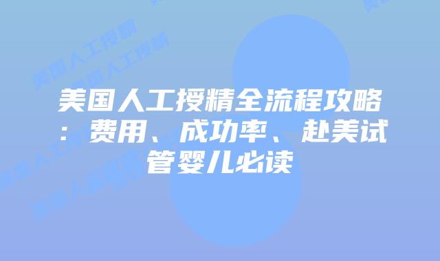美国人工授精全流程攻略：费用、成功率、赴美试管婴儿必读插图