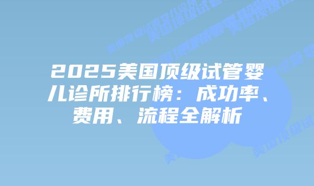 2025美国顶级试管婴儿诊所排行榜：成功率、费用、流程全解析插图