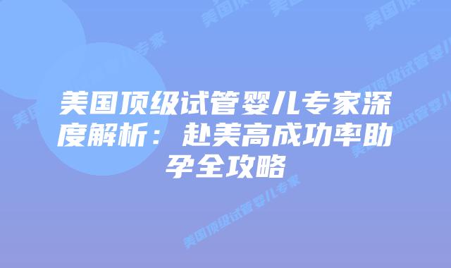 美国顶级试管婴儿专家深度解析：赴美高成功率助孕全攻略插图