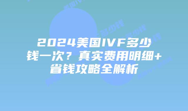 2024美国IVF多少钱一次？真实费用明细+省钱攻略全解析插图