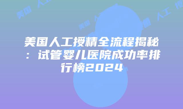 美国人工授精全流程揭秘：试管婴儿医院成功率排行榜2024插图