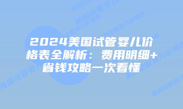 2024美国试管婴儿价格表全解析：费用明细+省钱攻略一次看懂插图