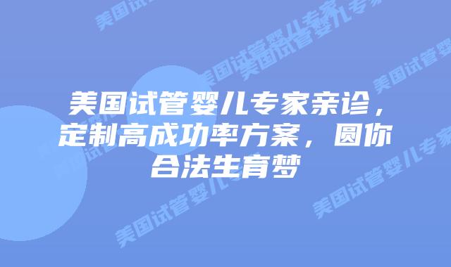 美国试管婴儿专家亲诊，定制高成功率方案，圆你合法生育梦插图