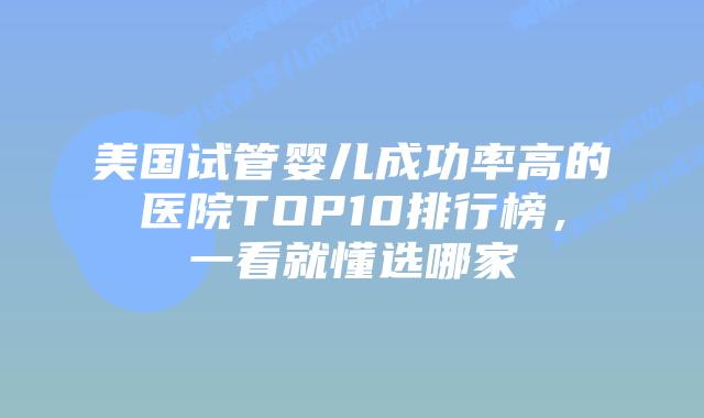 美国试管婴儿成功率高的医院TOP10排行榜，一看就懂选哪家插图