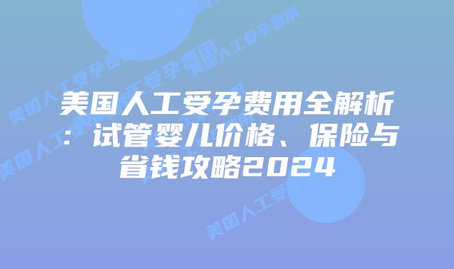 美国人工受孕费用全解析：试管婴儿价格、保险与省钱攻略2024插图