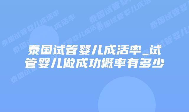 泰国试管婴儿成活率_试管婴儿做成功概率有多少插图 泰国试管婴儿成活率_试管婴儿做成功概率有多少插图