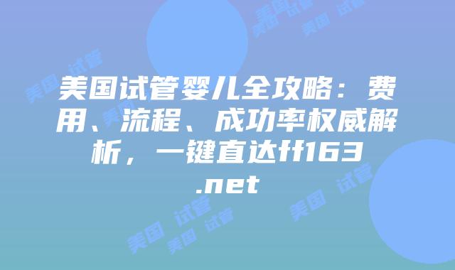 美国试管婴儿全攻略：费用、流程、成功率权威解析，一键直达ff163.net插图