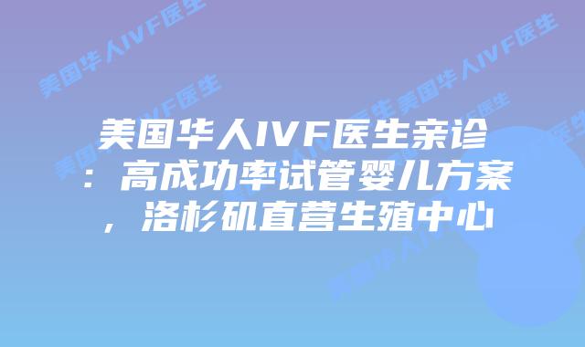 美国华人IVF医生亲诊:高成功率试管婴儿方案,洛杉矶直营生殖中心插图 美国华人IVF医生亲诊:高成功率试管婴儿方案,洛杉矶直营生殖中心插图