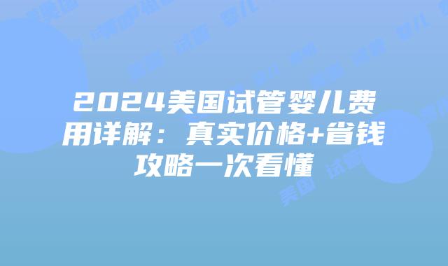 2024美国试管婴儿费用详解：真实价格+省钱攻略一次看懂插图