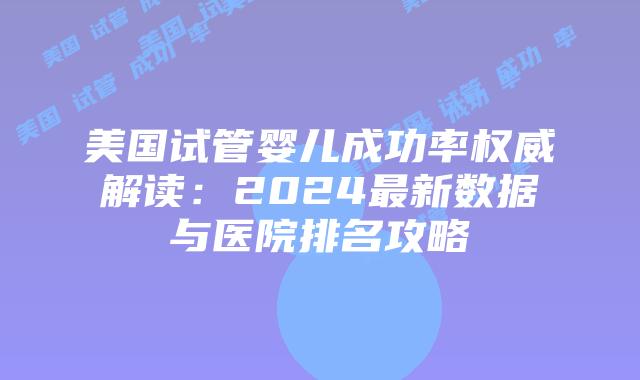 美国试管婴儿成功率权威解读：2024最新数据与医院排名攻略插图