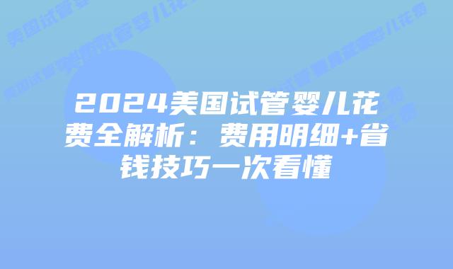2024美国试管婴儿花费全解析：费用明细+省钱技巧一次看懂插图