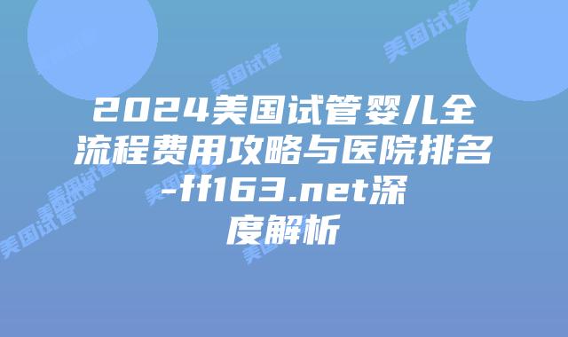 2024美国试管婴儿全流程费用攻略与医院排名-ff163.net深度解析插图