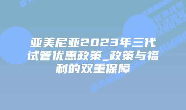 亚美尼亚2023年三代试管优惠政策_政策与福利的双重保障插图 亚美尼亚2023年三代试管优惠政策_政策与福利的双重保障插图