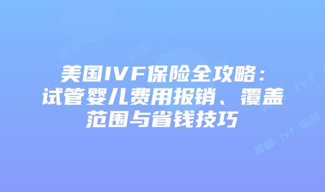 美国IVF保险全攻略：试管婴儿费用报销、覆盖范围与省钱技巧插图