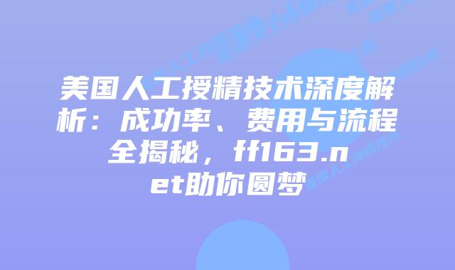 美国人工授精技术深度解析：成功率、费用与流程全揭秘，ff163.net助你圆梦插图