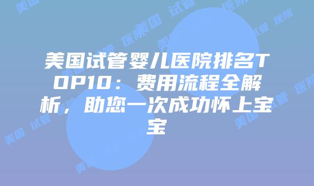 美国试管婴儿医院排名TOP10:费用流程全解析,助您一次成功怀上宝宝插图 美国试管婴儿医院排名TOP10:费用流程全解析,助您一次成功怀上宝宝插图