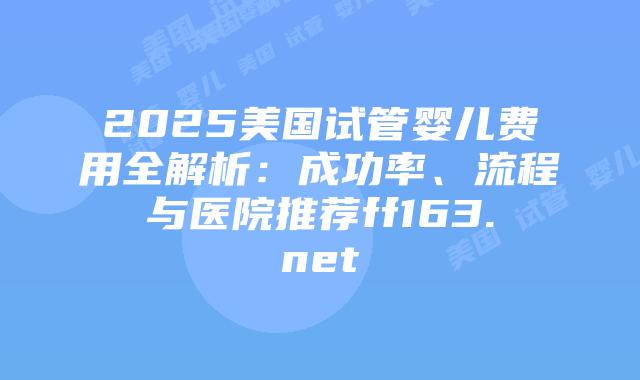 2025美国试管婴儿费用全解析：成功率、流程与医院推荐ff163.net插图