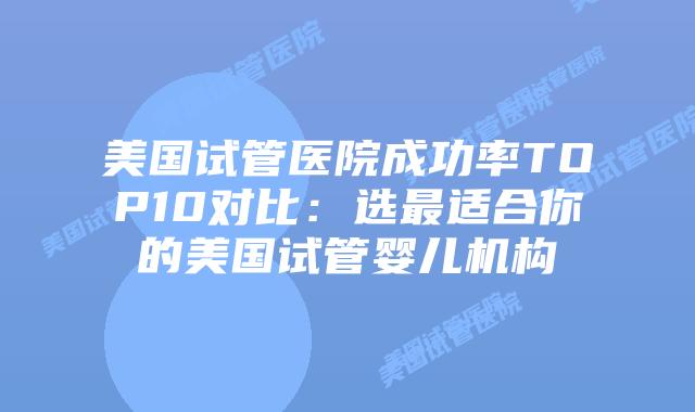 美国试管医院成功率TOP10对比：选最适合你的美国试管婴儿机构插图