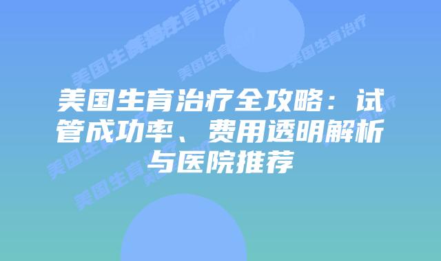 美国生育治疗全攻略：试管成功率、费用透明解析与医院推荐插图